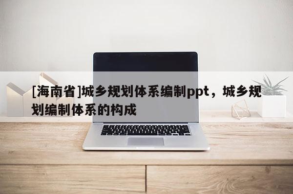 [海南省]城鄉(xiāng)規(guī)劃體系編制ppt，城鄉(xiāng)規(guī)劃編制體系的構(gòu)成