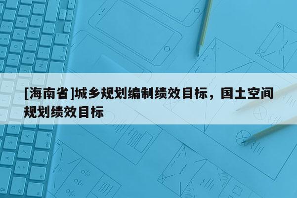 [海南省]城鄉(xiāng)規(guī)劃編制績效目標(biāo)，國土空間規(guī)劃績效目標(biāo)