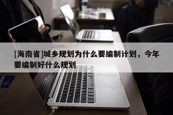 [海南省]城鄉(xiāng)規(guī)劃為什么要編制計劃，今年要編制好什么規(guī)劃