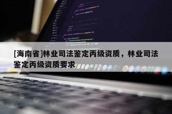 [海南省]林業(yè)司法鑒定丙級資質，林業(yè)司法鑒定丙級資質要求