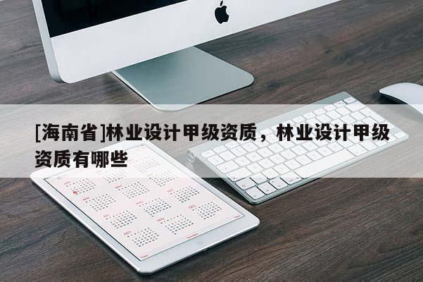 [海南省]林業(yè)設(shè)計甲級資質(zhì)，林業(yè)設(shè)計甲級資質(zhì)有哪些
