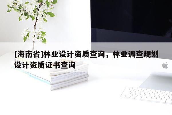 [海南省]林業(yè)設(shè)計(jì)資質(zhì)查詢(xún)，林業(yè)調(diào)查規(guī)劃設(shè)計(jì)資質(zhì)證書(shū)查詢(xún)