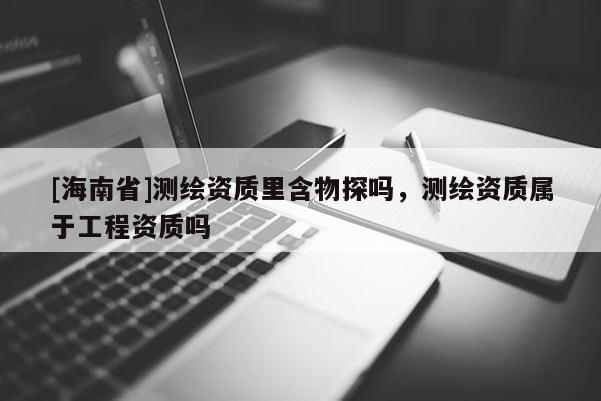 [海南省]測繪資質(zhì)里含物探嗎，測繪資質(zhì)屬于工程資質(zhì)嗎