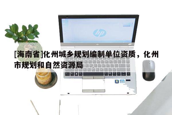 [海南省]化州城鄉(xiāng)規(guī)劃編制單位資質(zhì)，化州市規(guī)劃和自然資源局