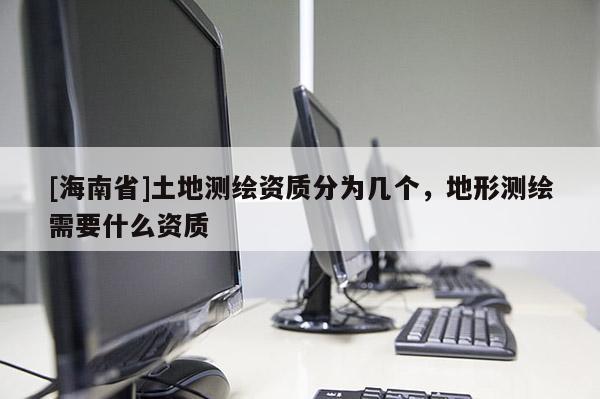 [海南省]土地測繪資質(zhì)分為幾個(gè)，地形測繪需要什么資質(zhì)