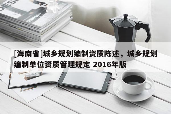 [海南省]城鄉(xiāng)規(guī)劃編制資質陳述，城鄉(xiāng)規(guī)劃編制單位資質管理規(guī)定 2016年版
