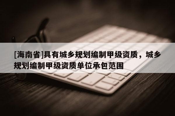 [海南省]具有城鄉(xiāng)規(guī)劃編制甲級(jí)資質(zhì)，城鄉(xiāng)規(guī)劃編制甲級(jí)資質(zhì)單位承包范圍