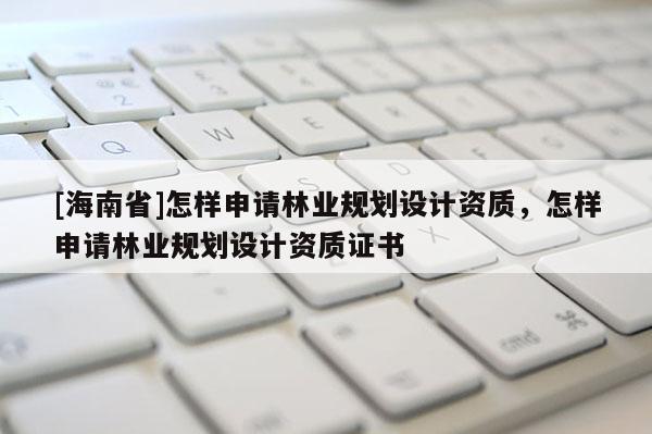 [海南省]怎樣申請(qǐng)林業(yè)規(guī)劃設(shè)計(jì)資質(zhì)，怎樣申請(qǐng)林業(yè)規(guī)劃設(shè)計(jì)資質(zhì)證書