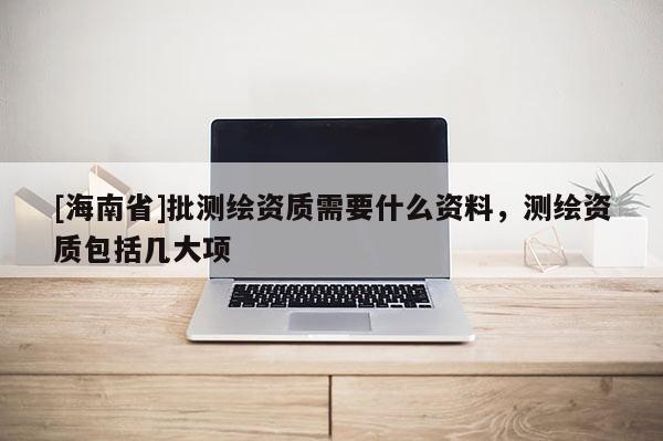 [海南省]批測繪資質(zhì)需要什么資料，測繪資質(zhì)包括幾大項(xiàng)