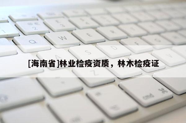 [海南省]林業(yè)檢疫資質(zhì)，林木檢疫證