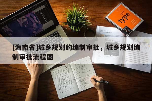 [海南省]城鄉(xiāng)規(guī)劃的編制審批，城鄉(xiāng)規(guī)劃編制審批流程圖