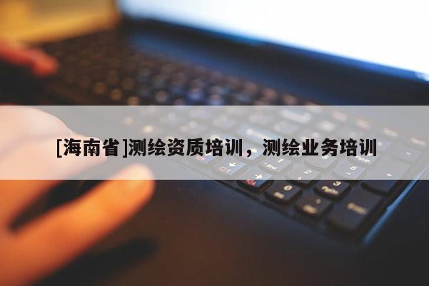 [海南省]測繪資質(zhì)培訓(xùn)，測繪業(yè)務(wù)培訓(xùn)