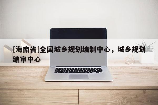 [海南省]全國城鄉(xiāng)規(guī)劃編制中心，城鄉(xiāng)規(guī)劃編審中心