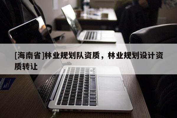 [海南省]林業(yè)規(guī)劃隊資質，林業(yè)規(guī)劃設計資質轉讓