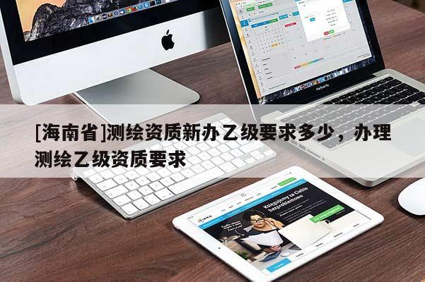 [海南省]測繪資質(zhì)新辦乙級要求多少，辦理測繪乙級資質(zhì)要求