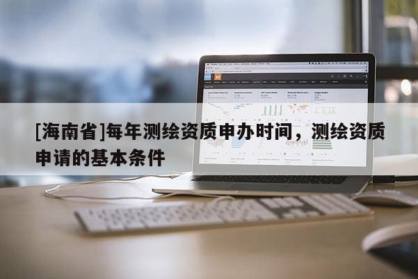 [海南省]每年測繪資質(zhì)申辦時間，測繪資質(zhì)申請的基本條件