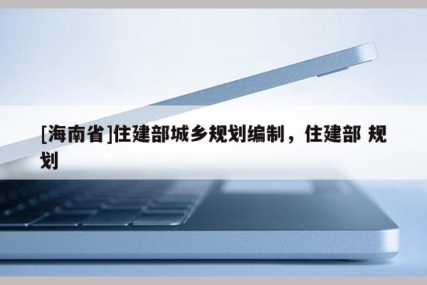 [海南省]住建部城鄉(xiāng)規(guī)劃編制，住建部 規(guī)劃