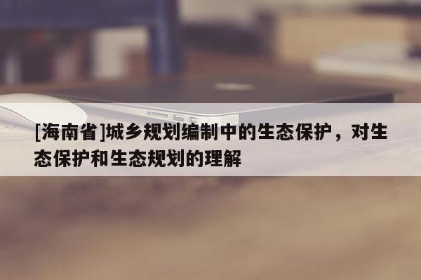 [海南省]城鄉(xiāng)規(guī)劃編制中的生態(tài)保護，對生態(tài)保護和生態(tài)規(guī)劃的理解