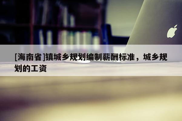 [海南省]鎮(zhèn)城鄉(xiāng)規(guī)劃編制薪酬標(biāo)準(zhǔn)，城鄉(xiāng)規(guī)劃的工資