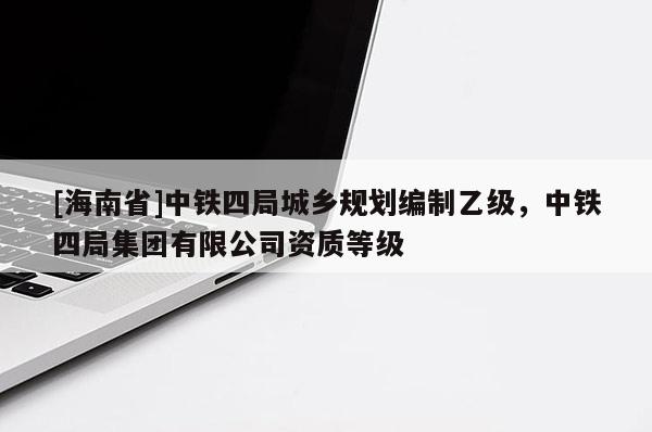 [海南省]中鐵四局城鄉(xiāng)規(guī)劃編制乙級(jí)，中鐵四局集團(tuán)有限公司資質(zhì)等級(jí)