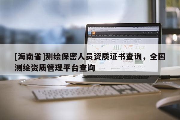 [海南省]測繪保密人員資質(zhì)證書查詢，全國測繪資質(zhì)管理平臺查詢
