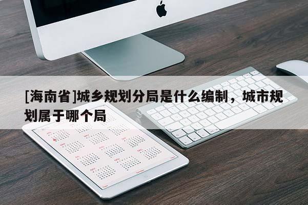 [海南省]城鄉(xiāng)規(guī)劃分局是什么編制，城市規(guī)劃屬于哪個(gè)局