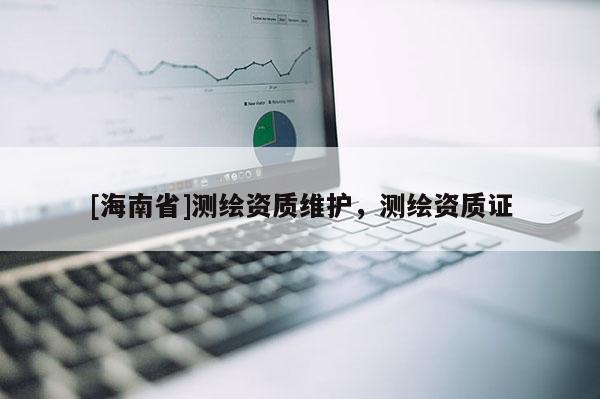 [海南省]測繪資質(zhì)維護，測繪資質(zhì)證