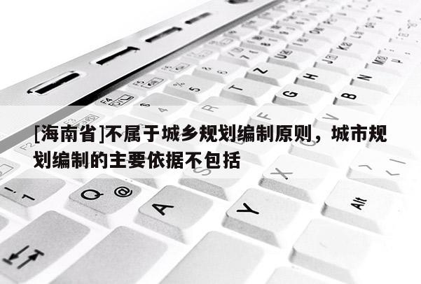 [海南省]不屬于城鄉(xiāng)規(guī)劃編制原則，城市規(guī)劃編制的主要依據(jù)不包括