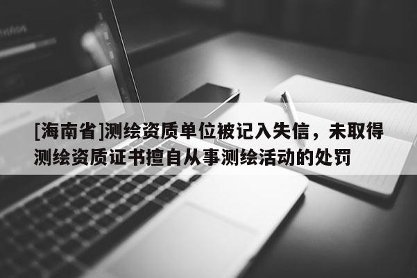 [海南省]測繪資質(zhì)單位被記入失信，未取得測繪資質(zhì)證書擅自從事測繪活動(dòng)的處罰