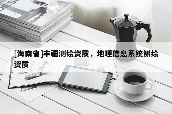 [海南省]豐疆測繪資質，地理信息系統(tǒng)測繪資質