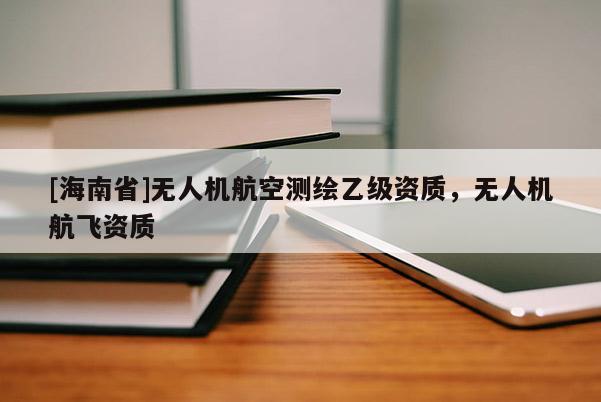 [海南省]無人機(jī)航空測繪乙級(jí)資質(zhì)，無人機(jī)航飛資質(zhì)