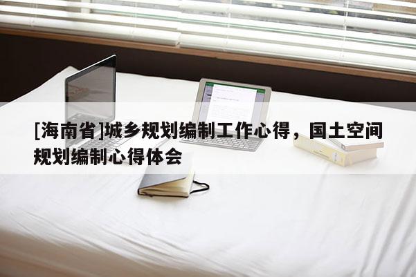 [海南省]城鄉(xiāng)規(guī)劃編制工作心得，國土空間規(guī)劃編制心得體會
