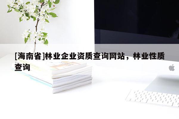 [海南省]林業(yè)企業(yè)資質(zhì)查詢網(wǎng)站，林業(yè)性質(zhì)查詢