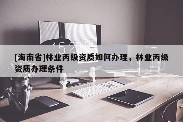 [海南省]林業(yè)丙級(jí)資質(zhì)如何辦理，林業(yè)丙級(jí)資質(zhì)辦理?xiàng)l件