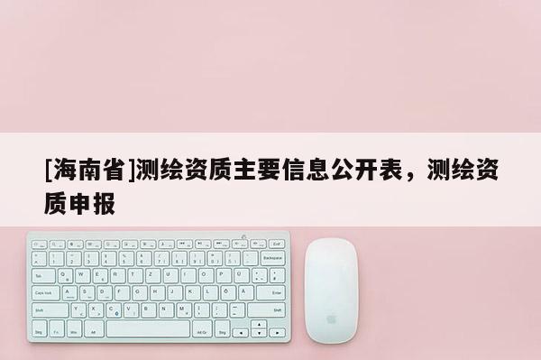 [海南省]測繪資質主要信息公開表，測繪資質申報