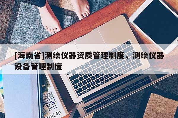 [海南省]測繪儀器資質(zhì)管理制度，測繪儀器設(shè)備管理制度