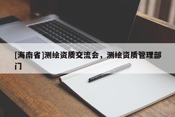 [海南省]測繪資質(zhì)交流會，測繪資質(zhì)管理部門