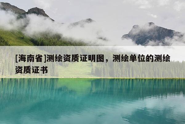 [海南省]測繪資質(zhì)證明圖，測繪單位的測繪資質(zhì)證書
