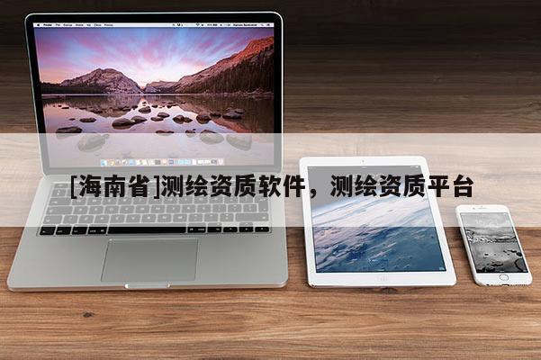 [海南省]測繪資質(zhì)軟件，測繪資質(zhì)平臺