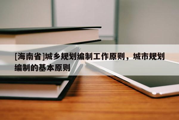 [海南省]城鄉(xiāng)規(guī)劃編制工作原則，城市規(guī)劃編制的基本原則
