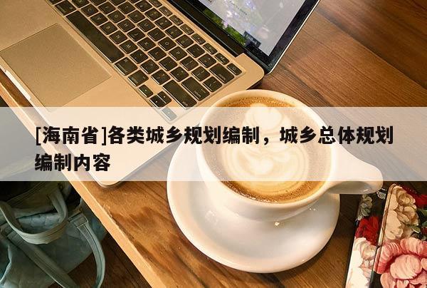 [海南省]各類城鄉(xiāng)規(guī)劃編制，城鄉(xiāng)總體規(guī)劃編制內(nèi)容