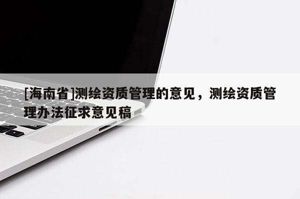 [海南省]測繪資質(zhì)管理的意見，測繪資質(zhì)管理辦法征求意見稿