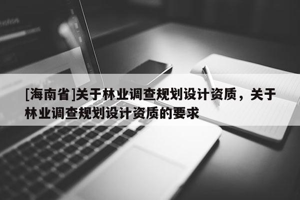 [海南省]關(guān)于林業(yè)調(diào)查規(guī)劃設(shè)計(jì)資質(zhì)，關(guān)于林業(yè)調(diào)查規(guī)劃設(shè)計(jì)資質(zhì)的要求