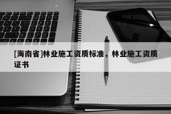[海南省]林業(yè)施工資質(zhì)標(biāo)準(zhǔn)，林業(yè)施工資質(zhì)證書