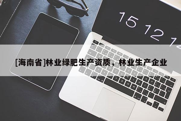 [海南省]林業(yè)綠肥生產(chǎn)資質(zhì)，林業(yè)生產(chǎn)企業(yè)