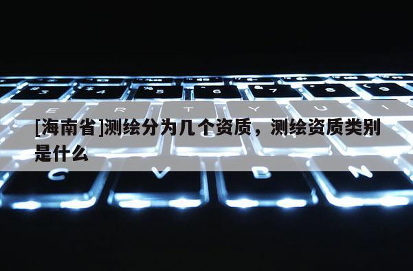 [海南省]測繪分為幾個資質(zhì)，測繪資質(zhì)類別是什么
