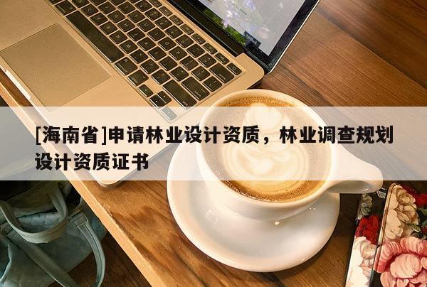 [海南省]申請(qǐng)林業(yè)設(shè)計(jì)資質(zhì)，林業(yè)調(diào)查規(guī)劃設(shè)計(jì)資質(zhì)證書