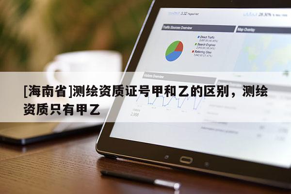[海南省]測(cè)繪資質(zhì)證號(hào)甲和乙的區(qū)別，測(cè)繪資質(zhì)只有甲乙