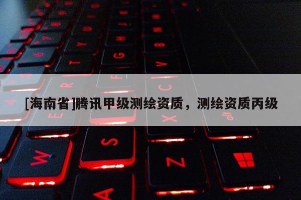 [海南省]騰訊甲級(jí)測(cè)繪資質(zhì)，測(cè)繪資質(zhì)丙級(jí)