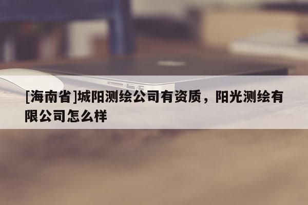 [海南省]城陽測繪公司有資質(zhì)，陽光測繪有限公司怎么樣